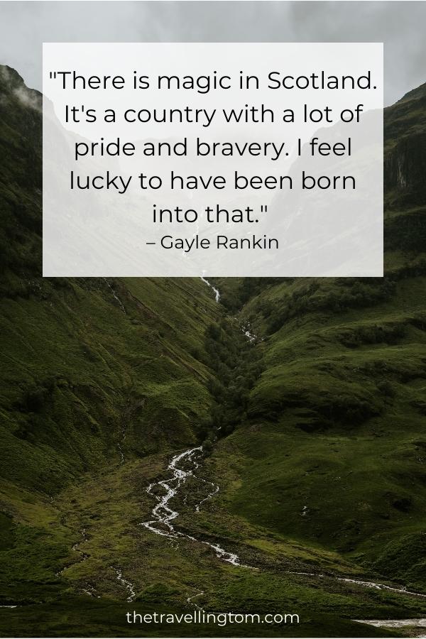 best quote about scotland: "There is magic in Scotland. It's a country with a lot of pride and bravery. I feel lucky to have been born into that." – Gayle Rankin