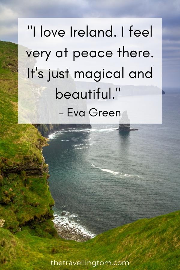 quote about Ireland: "I love Ireland. I feel very at peace there. It's just magical and beautiful." – Eva Green